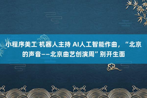 小程序美工 机器人主持 AI人工智能作曲，“北京的声音——北京曲艺创演周”别开生面