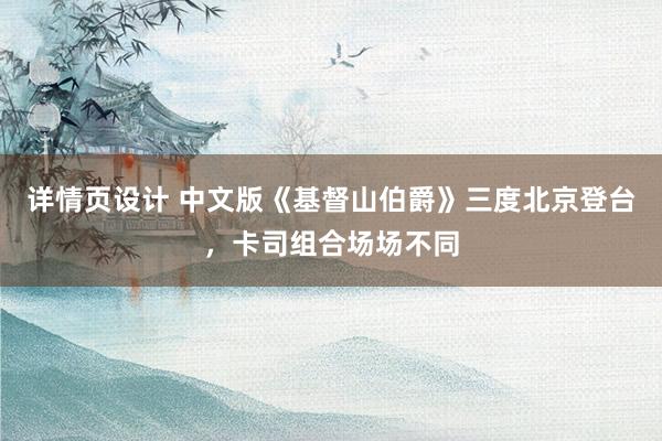 详情页设计 中文版《基督山伯爵》三度北京登台，卡司组合场场不同