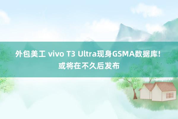 外包美工 vivo T3 Ultra现身GSMA数据库! 或将在不久后发布