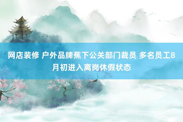 网店装修 户外品牌蕉下公关部门裁员 多名员工8月初进入离岗休假状态