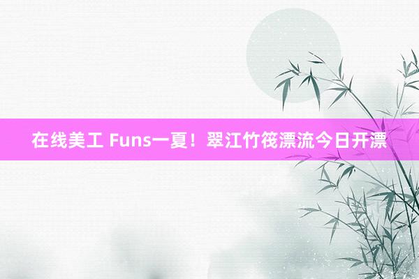 在线美工 Funs一夏！翠江竹筏漂流今日开漂