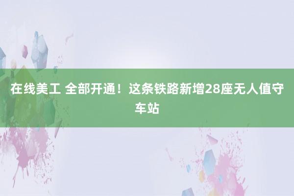 在线美工 全部开通！这条铁路新增28座无人值守车站